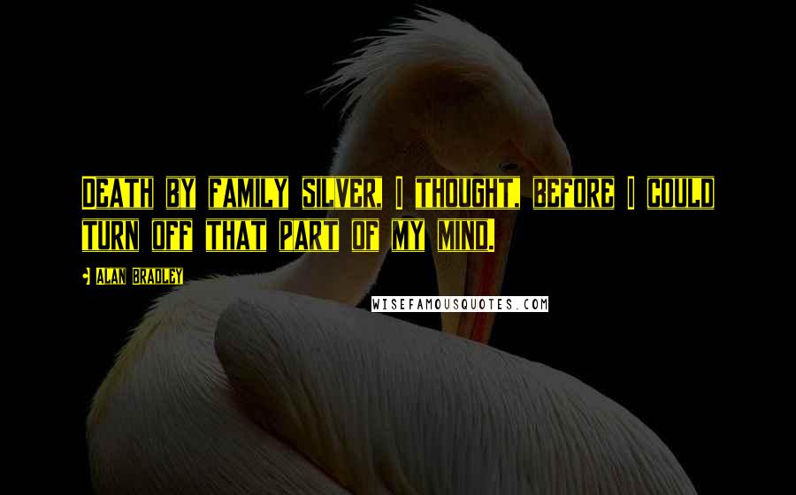 Alan Bradley Quotes: Death by family silver, I thought, before I could turn off that part of my mind.