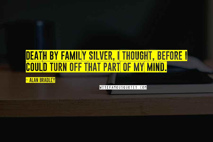 Alan Bradley Quotes: Death by family silver, I thought, before I could turn off that part of my mind.