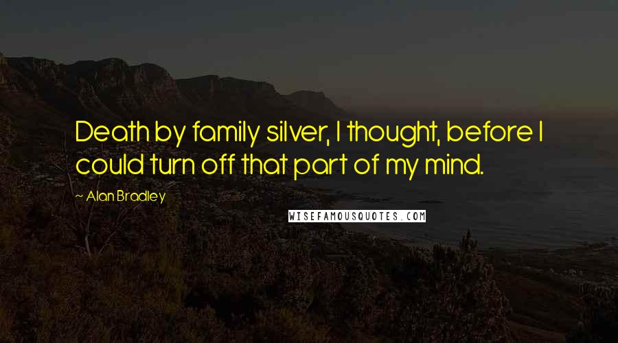 Alan Bradley Quotes: Death by family silver, I thought, before I could turn off that part of my mind.