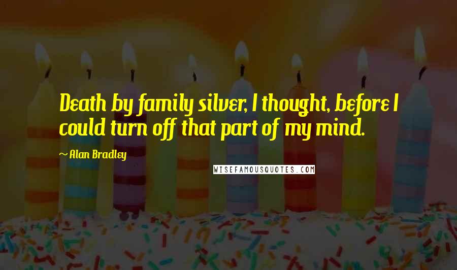 Alan Bradley Quotes: Death by family silver, I thought, before I could turn off that part of my mind.