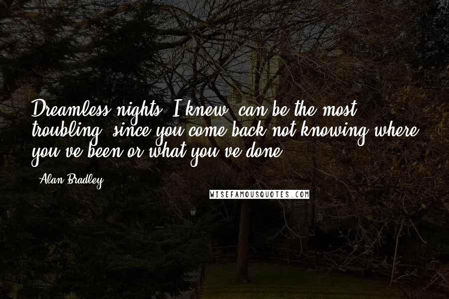 Alan Bradley Quotes: Dreamless nights, I knew, can be the most troubling, since you come back not knowing where you've been or what you've done.
