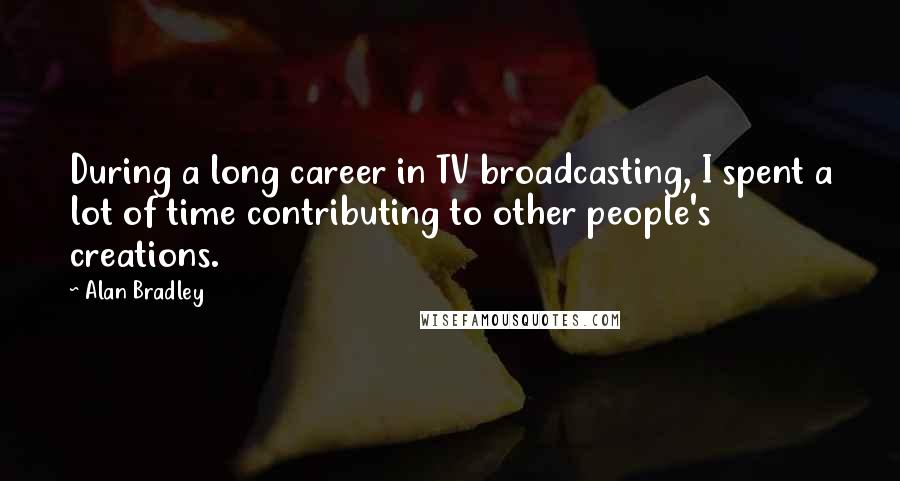 Alan Bradley Quotes: During a long career in TV broadcasting, I spent a lot of time contributing to other people's creations.