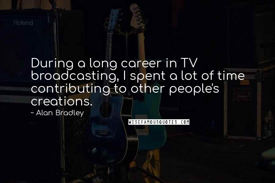 Alan Bradley Quotes: During a long career in TV broadcasting, I spent a lot of time contributing to other people's creations.