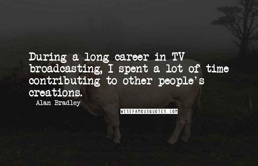 Alan Bradley Quotes: During a long career in TV broadcasting, I spent a lot of time contributing to other people's creations.