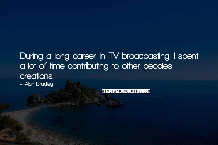 Alan Bradley Quotes: During a long career in TV broadcasting, I spent a lot of time contributing to other people's creations.