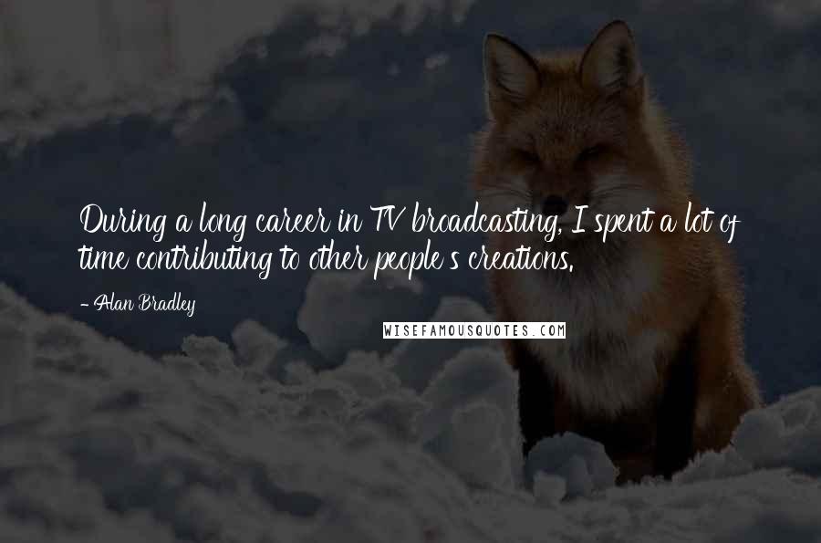 Alan Bradley Quotes: During a long career in TV broadcasting, I spent a lot of time contributing to other people's creations.