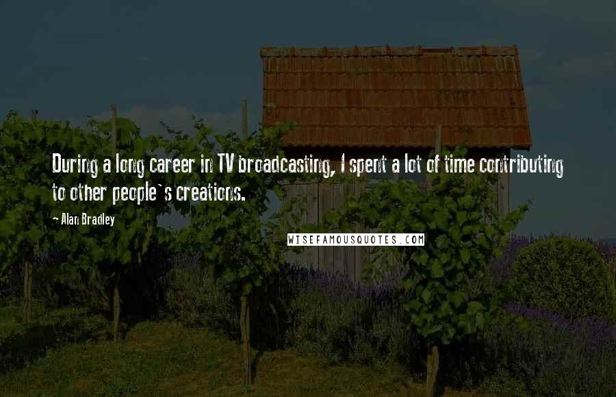 Alan Bradley Quotes: During a long career in TV broadcasting, I spent a lot of time contributing to other people's creations.