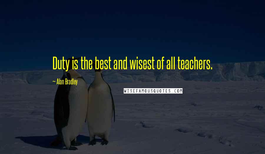 Alan Bradley Quotes: Duty is the best and wisest of all teachers.