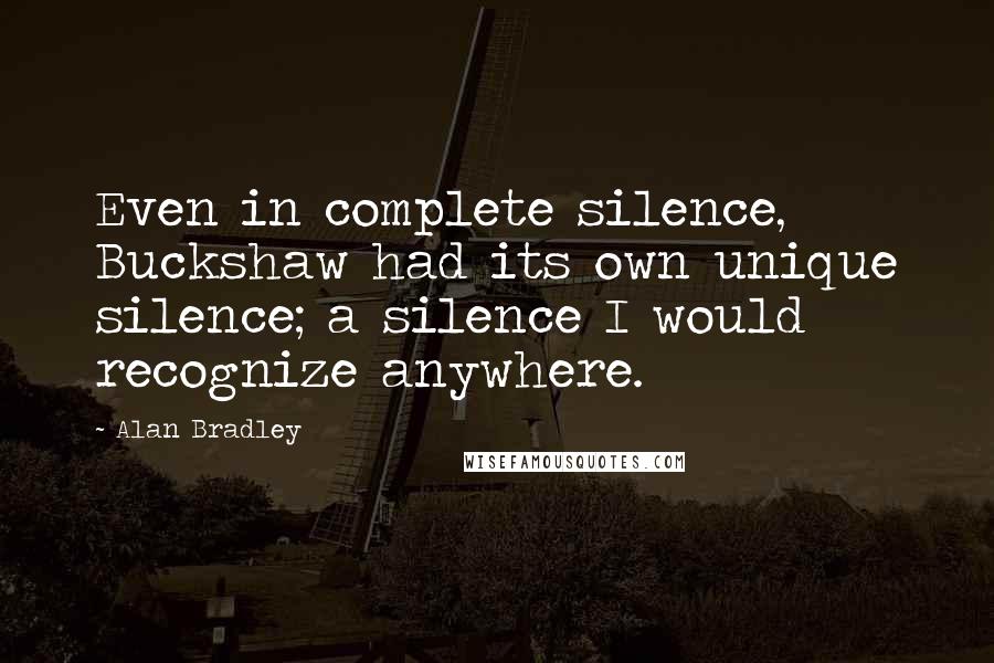 Alan Bradley Quotes: Even in complete silence, Buckshaw had its own unique silence; a silence I would recognize anywhere.