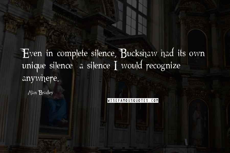 Alan Bradley Quotes: Even in complete silence, Buckshaw had its own unique silence; a silence I would recognize anywhere.