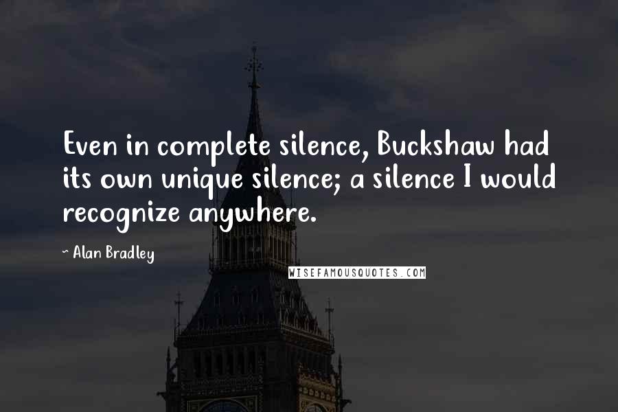 Alan Bradley Quotes: Even in complete silence, Buckshaw had its own unique silence; a silence I would recognize anywhere.