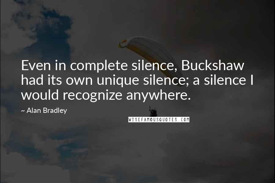 Alan Bradley Quotes: Even in complete silence, Buckshaw had its own unique silence; a silence I would recognize anywhere.