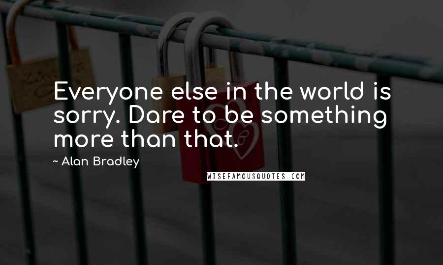 Alan Bradley Quotes: Everyone else in the world is sorry. Dare to be something more than that.