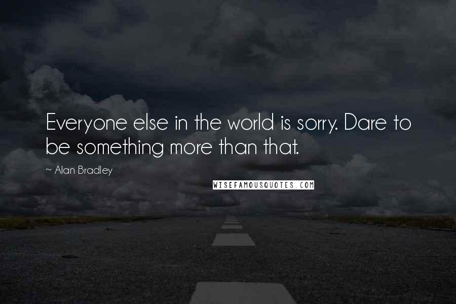 Alan Bradley Quotes: Everyone else in the world is sorry. Dare to be something more than that.