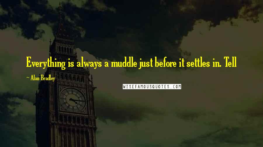 Alan Bradley Quotes: Everything is always a muddle just before it settles in. Tell