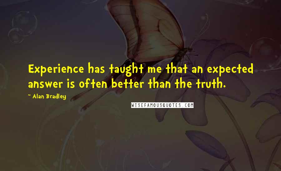 Alan Bradley Quotes: Experience has taught me that an expected answer is often better than the truth.