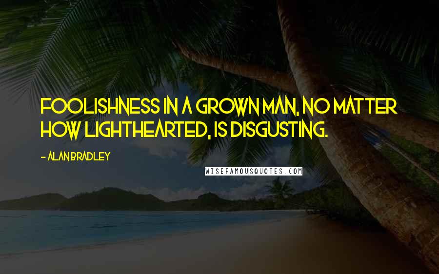 Alan Bradley Quotes: Foolishness in a grown man, no matter how lighthearted, is disgusting.