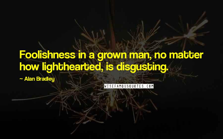 Alan Bradley Quotes: Foolishness in a grown man, no matter how lighthearted, is disgusting.