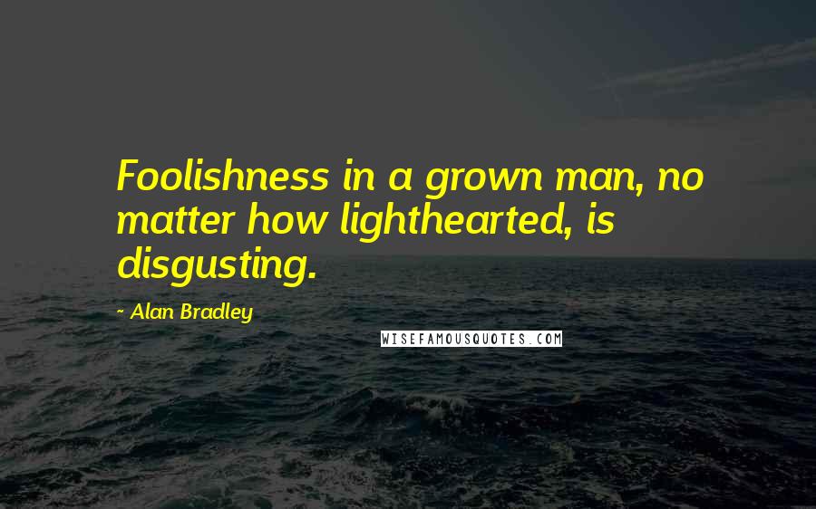 Alan Bradley Quotes: Foolishness in a grown man, no matter how lighthearted, is disgusting.