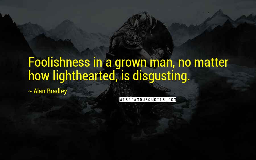 Alan Bradley Quotes: Foolishness in a grown man, no matter how lighthearted, is disgusting.