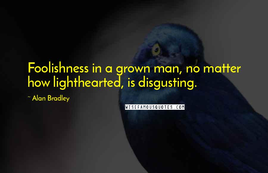 Alan Bradley Quotes: Foolishness in a grown man, no matter how lighthearted, is disgusting.