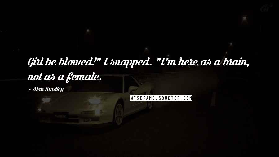 Alan Bradley Quotes: Girl be blowed!" I snapped. "I'm here as a brain, not as a female.