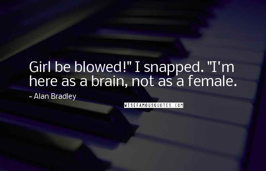 Alan Bradley Quotes: Girl be blowed!" I snapped. "I'm here as a brain, not as a female.