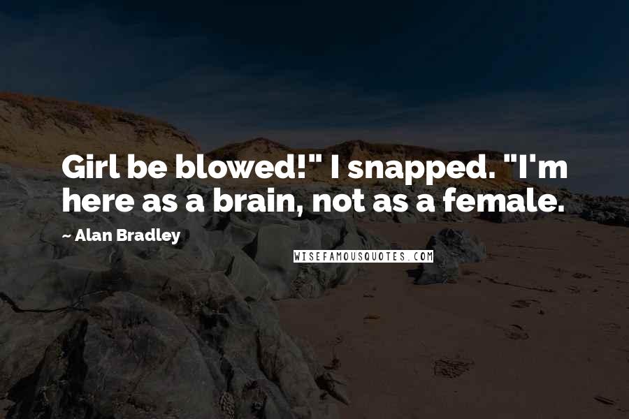 Alan Bradley Quotes: Girl be blowed!" I snapped. "I'm here as a brain, not as a female.