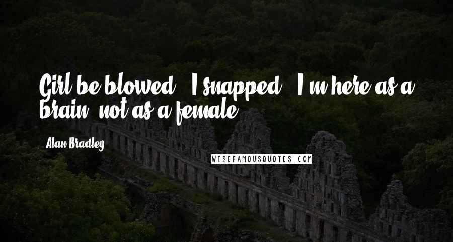 Alan Bradley Quotes: Girl be blowed!" I snapped. "I'm here as a brain, not as a female.