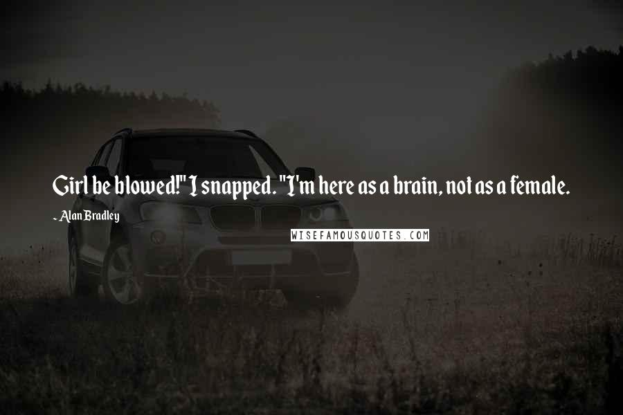 Alan Bradley Quotes: Girl be blowed!" I snapped. "I'm here as a brain, not as a female.