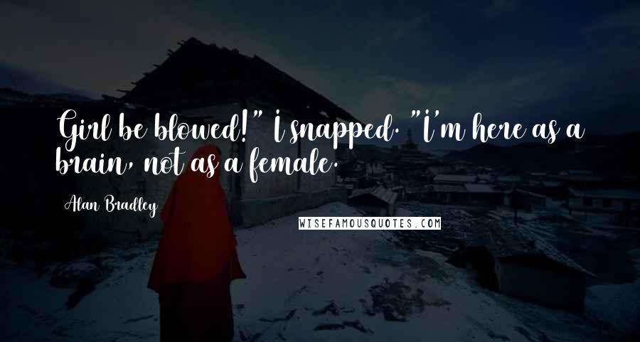 Alan Bradley Quotes: Girl be blowed!" I snapped. "I'm here as a brain, not as a female.