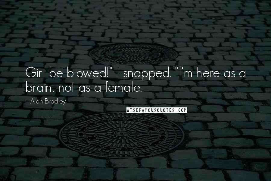 Alan Bradley Quotes: Girl be blowed!" I snapped. "I'm here as a brain, not as a female.