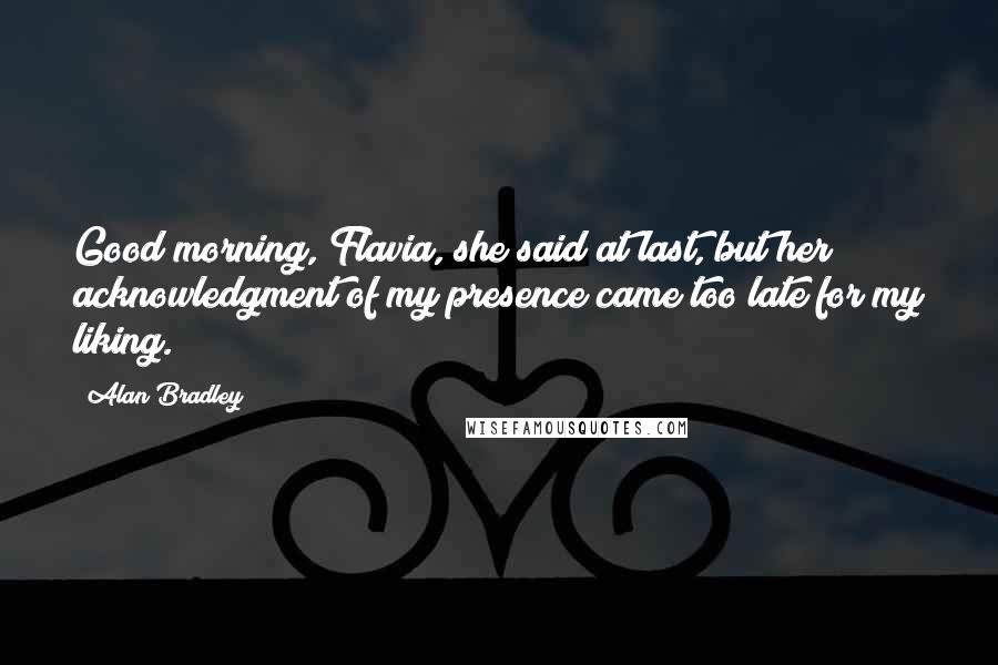 Alan Bradley Quotes: Good morning, Flavia, she said at last, but her acknowledgment of my presence came too late for my liking.