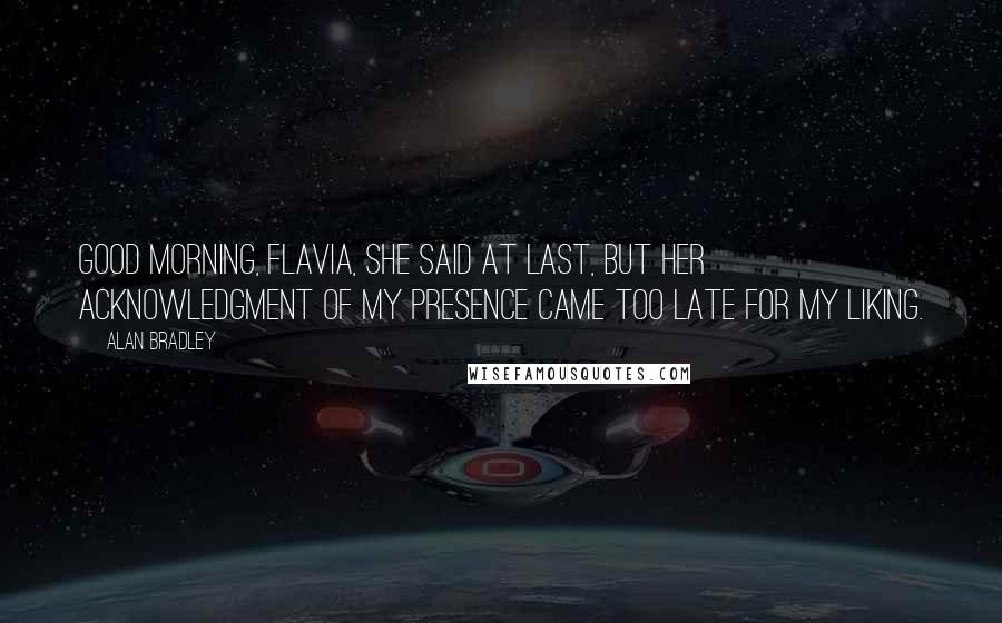 Alan Bradley Quotes: Good morning, Flavia, she said at last, but her acknowledgment of my presence came too late for my liking.