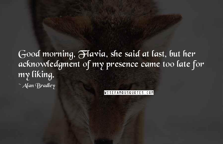 Alan Bradley Quotes: Good morning, Flavia, she said at last, but her acknowledgment of my presence came too late for my liking.