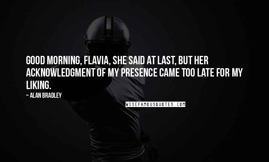 Alan Bradley Quotes: Good morning, Flavia, she said at last, but her acknowledgment of my presence came too late for my liking.