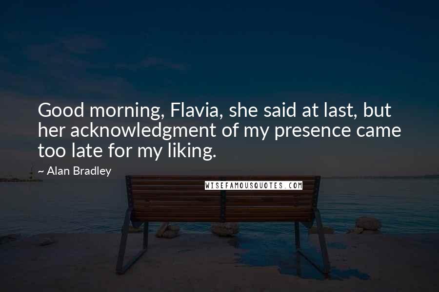 Alan Bradley Quotes: Good morning, Flavia, she said at last, but her acknowledgment of my presence came too late for my liking.