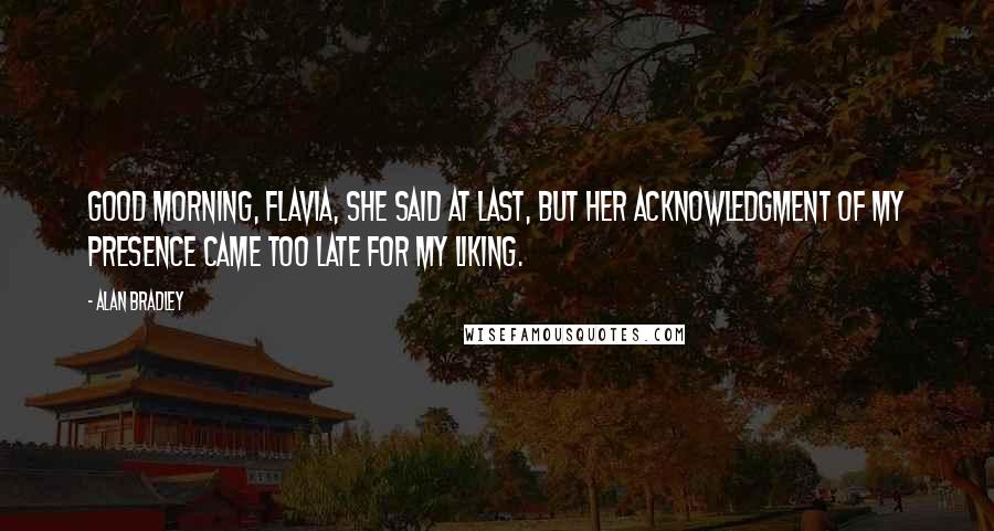 Alan Bradley Quotes: Good morning, Flavia, she said at last, but her acknowledgment of my presence came too late for my liking.