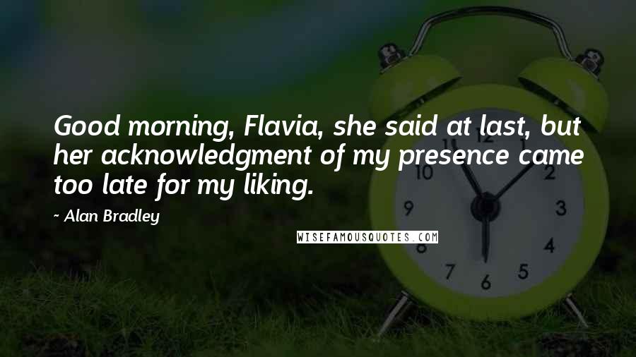 Alan Bradley Quotes: Good morning, Flavia, she said at last, but her acknowledgment of my presence came too late for my liking.