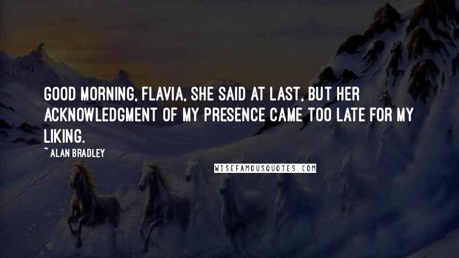 Alan Bradley Quotes: Good morning, Flavia, she said at last, but her acknowledgment of my presence came too late for my liking.