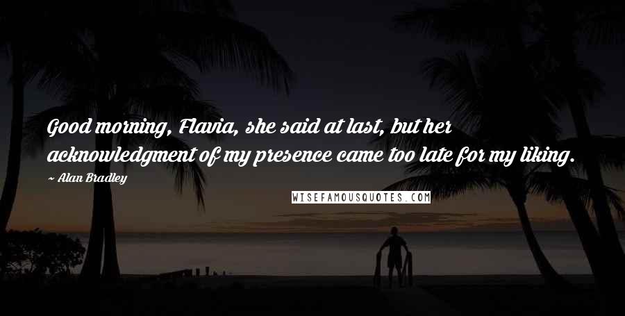 Alan Bradley Quotes: Good morning, Flavia, she said at last, but her acknowledgment of my presence came too late for my liking.