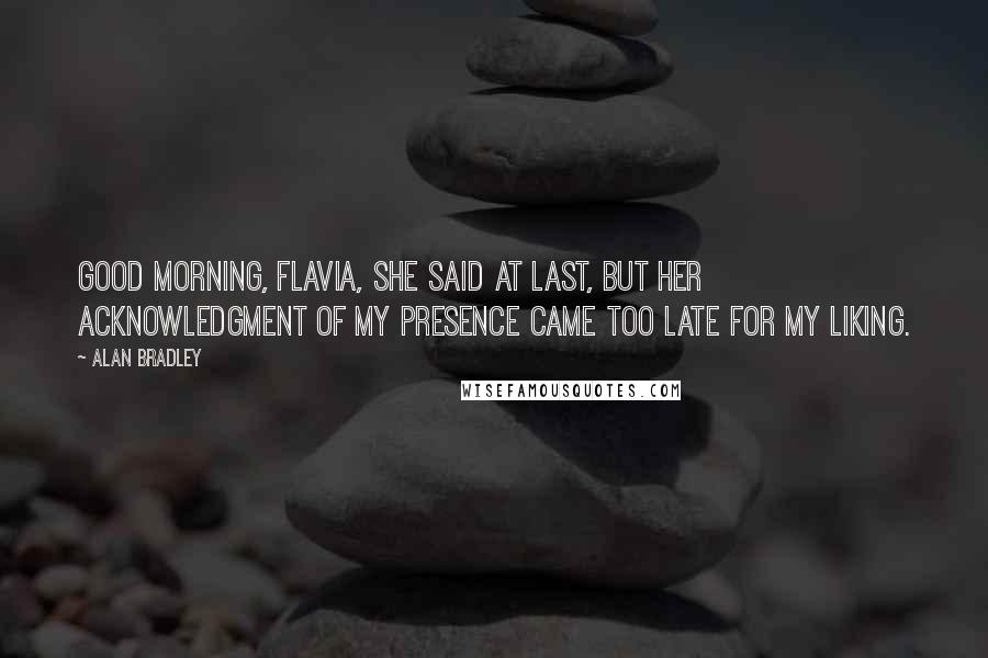 Alan Bradley Quotes: Good morning, Flavia, she said at last, but her acknowledgment of my presence came too late for my liking.