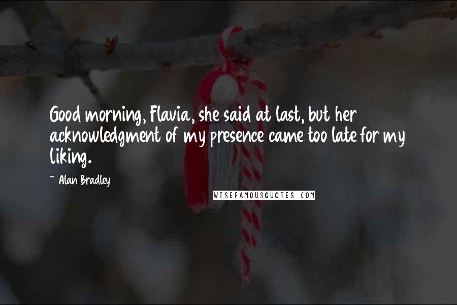 Alan Bradley Quotes: Good morning, Flavia, she said at last, but her acknowledgment of my presence came too late for my liking.