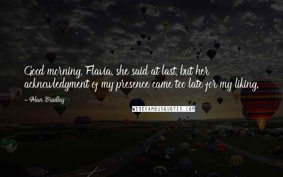 Alan Bradley Quotes: Good morning, Flavia, she said at last, but her acknowledgment of my presence came too late for my liking.