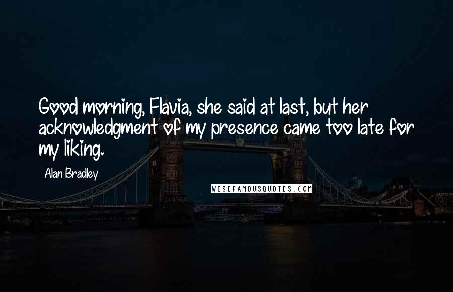 Alan Bradley Quotes: Good morning, Flavia, she said at last, but her acknowledgment of my presence came too late for my liking.