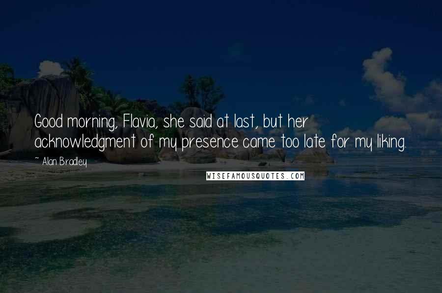 Alan Bradley Quotes: Good morning, Flavia, she said at last, but her acknowledgment of my presence came too late for my liking.