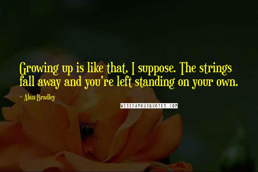 Alan Bradley Quotes: Growing up is like that, I suppose. The strings fall away and you're left standing on your own.