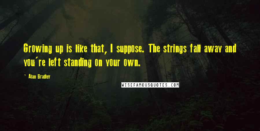 Alan Bradley Quotes: Growing up is like that, I suppose. The strings fall away and you're left standing on your own.