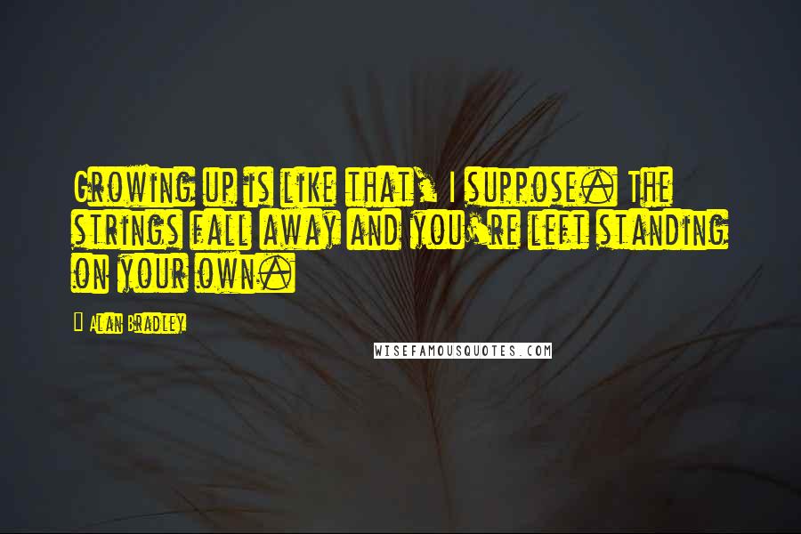 Alan Bradley Quotes: Growing up is like that, I suppose. The strings fall away and you're left standing on your own.