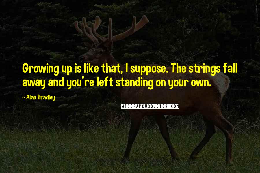 Alan Bradley Quotes: Growing up is like that, I suppose. The strings fall away and you're left standing on your own.